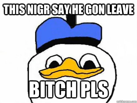 this nigr say he gon leave Bitch pls  Dolan Duck
