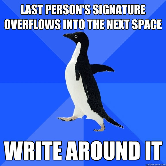 last person's signature overflows into the next space write around it  Socially Awkward Penguin