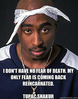   
I don't have no fear of death. My only fear is coming back reincarnated.

Tupac Shakur   -   
I don't have no fear of death. My only fear is coming back reincarnated.

Tupac Shakur    2pac