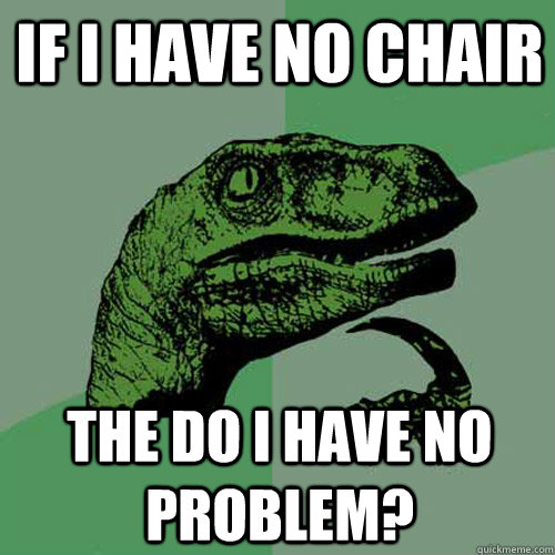 If I have no chair The do I have no problem?  Philosoraptor