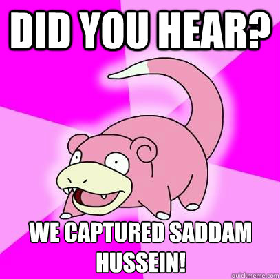 did you hear? we captured saddam hussein!  Slowpoke