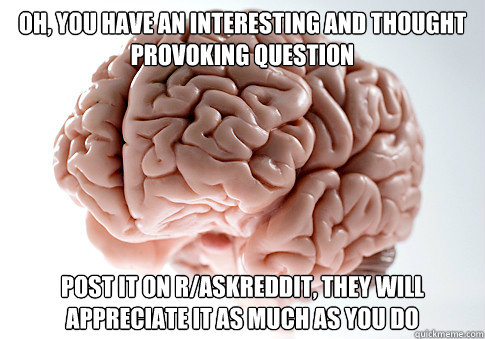 Oh, you have an interesting and thought provoking question post it on r/askreddit, they will appreciate it as much as you do - Oh, you have an interesting and thought provoking question post it on r/askreddit, they will appreciate it as much as you do  Scumbag Brain