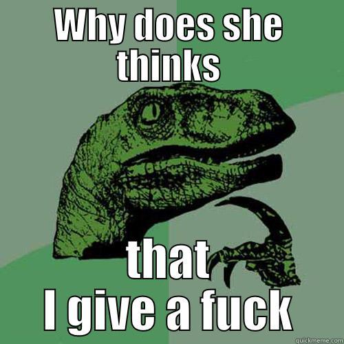 WHY DOES SHE THINKS THAT I GIVE A FUCK Philosoraptor