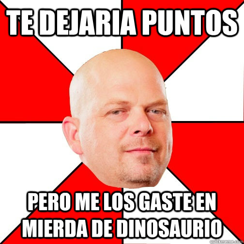 te dejaria puntos pero me los gaste en mierda de dinosaurio  Pawn Star