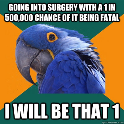 going into surgery with a 1 in 500,000 chance of it being fatal i will be that 1  Paranoid Parrot