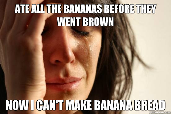 Ate all the bananas before they went brown Now I can't make banana bread  First World Problems
