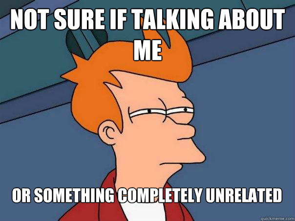 Not sure if talking about me Or something completely unrelated  Futurama Fry