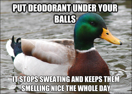 Put deodorant under your balls It stops sweating and keeps them smelling nice the whole day - Put deodorant under your balls It stops sweating and keeps them smelling nice the whole day  Actual Advice Mallard