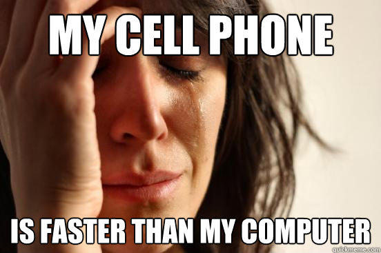 My cell phone  is faster than my computer  First World Problems