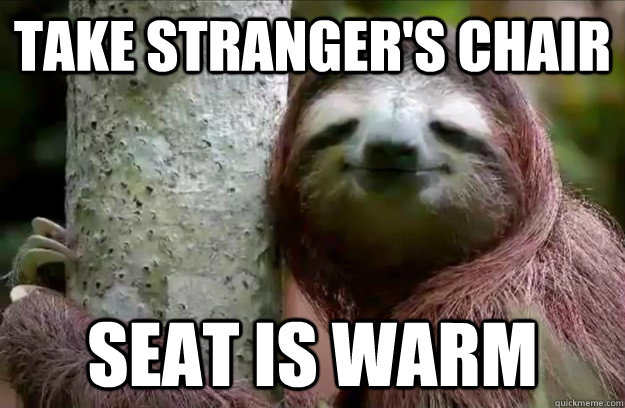 Take stranger's chair Seat is warm  Satisfied Sloth