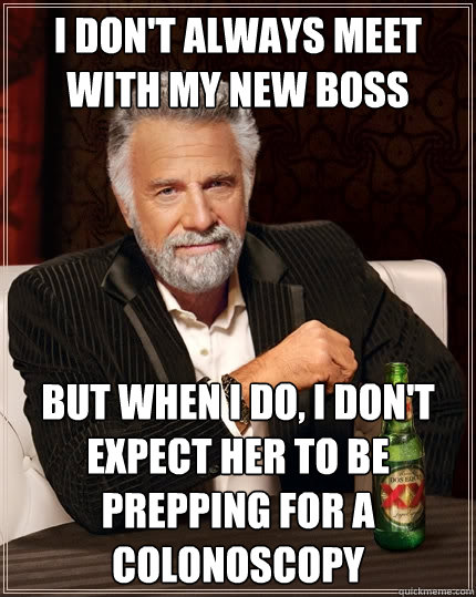 I don't always meet with my new boss but when I do, I don't expect her to be prepping for a colonoscopy  The Most Interesting Man In The World