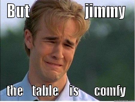 BUT                    JIMMY THE    TABLE     IS       COMFY 1990s Problems