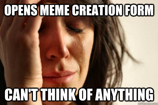 Opens meme creation form Can't think of anything  First World Problems