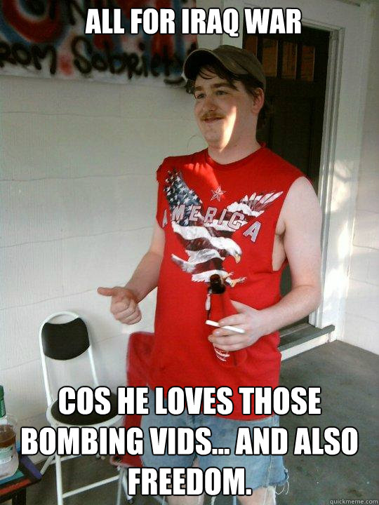 All for Iraq War  cos he loves those bombing vids... and also freedom. - All for Iraq War  cos he loves those bombing vids... and also freedom.  Redneck Randal