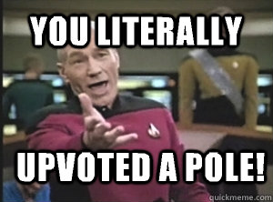 You literally Upvoted a pole!  Annoyed Picard