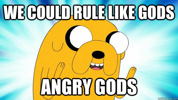 We could rule like gods angry gods - We could rule like gods angry gods  Jake The Dog
