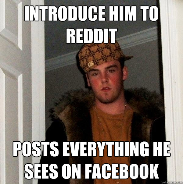 introduce him to reddit posts everything he sees on facebook  Scumbag Steve
