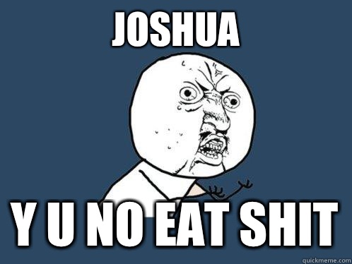 JOSHUA Y U NO EAT SHIT  Y U No