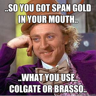 ..so you got span gold in your mouth.. ..what you use.. 
Colgate or Brasso..  Condescending Wonka