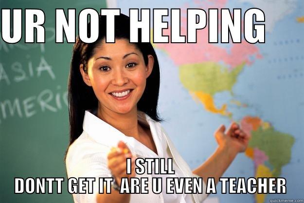 UR NOT HELPING      I STILL DONTT GET IT  ARE U EVEN A TEACHER Unhelpful High School Teacher
