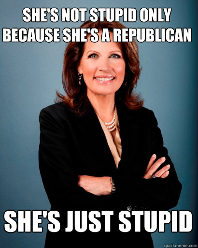 She's not stupid ONLY because she's a Republican She's just stupid  Whites Rule Bachmann