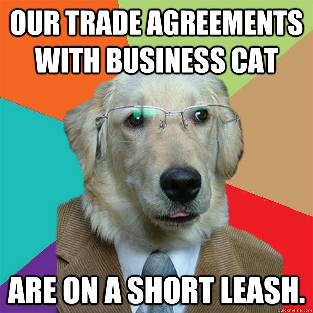 Our trade agreements with Business Cat are on a short leash.  Business Dog