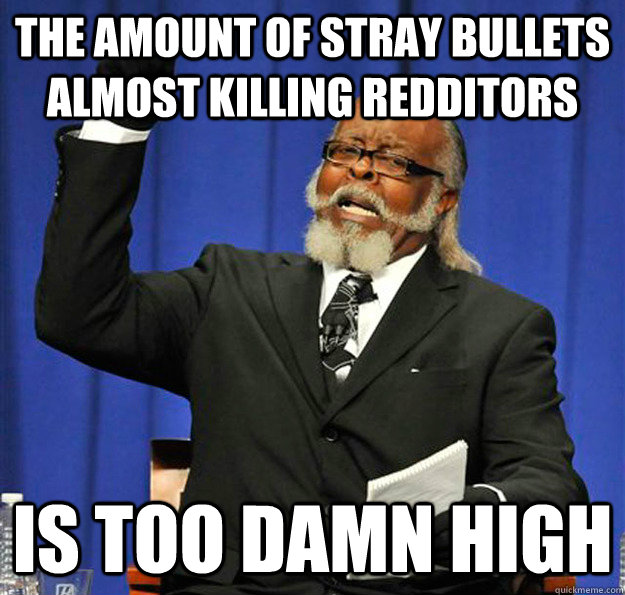 The amount of stray bullets almost killing redditors  Is too damn high  Jimmy McMillan
