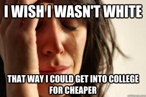 I wish i wasn't white that way i could get into college for cheaper  First World Problems