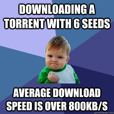 downloading a torrent with 6 seeds Average download speed is over 800kb/s  - downloading a torrent with 6 seeds Average download speed is over 800kb/s   Success Kid