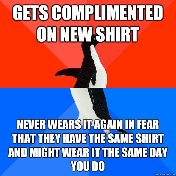 Gets complimented on new shirt Never wears it again in fear that they have the same shirt and might wear it the same day you do  Socially Awesome Awkward Penguin