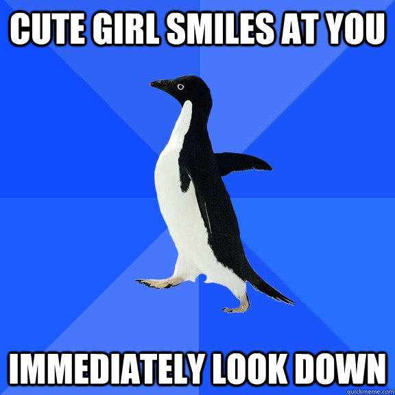Cute girl smiles at you Immediately look down  Socially Awkward Penguin