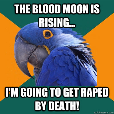 The Blood Moon is rising... I'm going to get raped by Death!  Paranoid Parrot