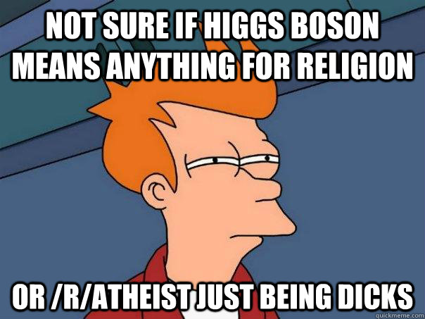 Not sure if Higgs Boson means anything for religion Or /r/atheist just being dicks  Futurama Fry