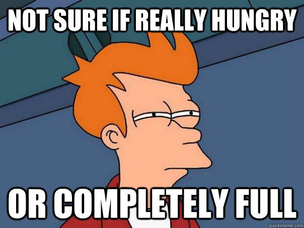 Not sure if really hungry Or completely full  Futurama Fry