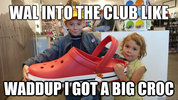Wal into the club like  waddup I got a big croc  