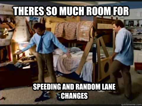 Theres so much room for  Speeding and random lane changes  