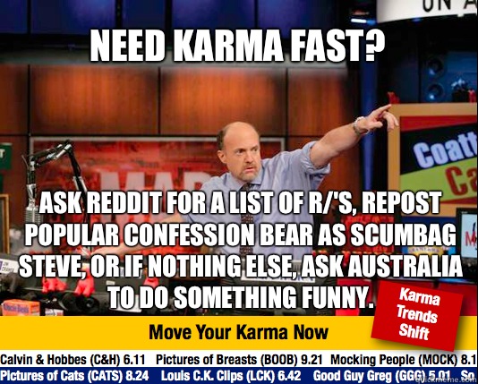 Need karma fast? Ask Reddit for a list of r/'s, repost popular confession bear as scumbag Steve, or if nothing else, ask Australia to do something funny. - Need karma fast? Ask Reddit for a list of r/'s, repost popular confession bear as scumbag Steve, or if nothing else, ask Australia to do something funny.  Mad Karma with Jim Cramer