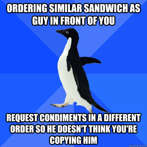 ordering similar sandwich as guy in front of you request condiments in a different order so he doesn't think you're copying him  Socially Awkward Penguin
