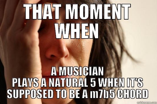 THAT MOMENT WHEN A MUSICIAN PLAYS A NATURAL 5 WHEN IT'S SUPPOSED TO BE A M7B5 CHORD First World Problems