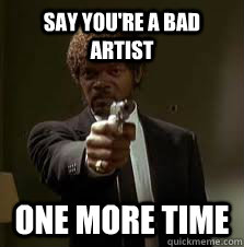 Say you're a bad artist One more time  Pulp Fiction meme