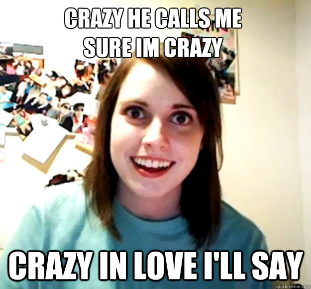 Crazy he calls me
Sure im crazy Crazy in love I'll say  Overly Attached Girlfriend