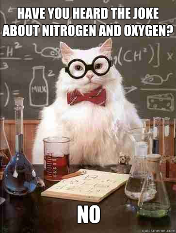 Have you heard the joke about nitrogen and oxygen? no - Have you heard the joke about nitrogen and oxygen? no  Chemistry Cat
