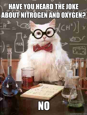 Have you heard the joke about nitrogen and oxygen? no  Chemistry Cat