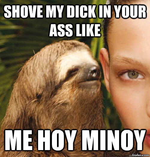Shove my dick in your ass like Me hoy minoy  rape sloth