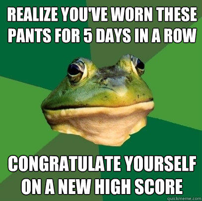 Realize you've worn these pants for 5 days in a row Congratulate yourself on a new high score  Foul Bachelor Frog