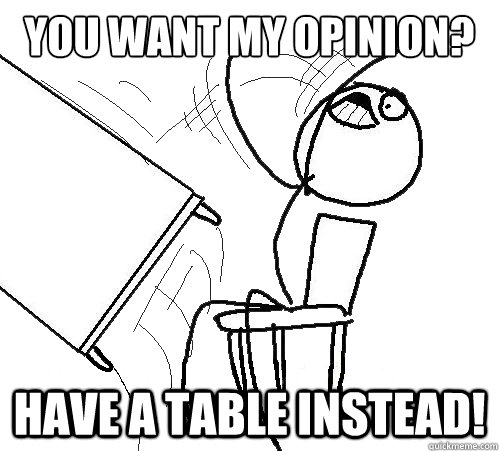 You want my opinion? Have a table instead!  Flip A Table