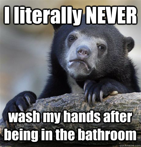 I literally NEVER wash my hands after being in the bathroom  Confession Bear