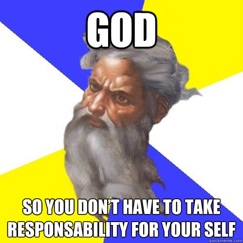 god so you don’t have to take responsability for your self    Advice God