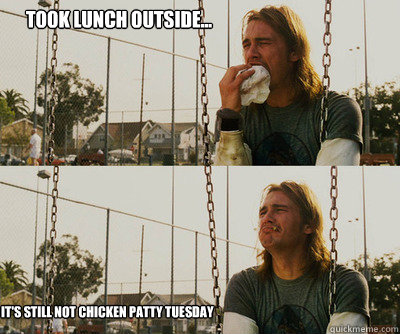 Took lunch outside... It's still not Chicken Patty Tuesday  First World Stoner Problems