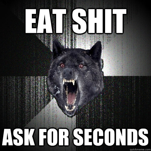 eat shit ask for seconds   Insanity Wolf